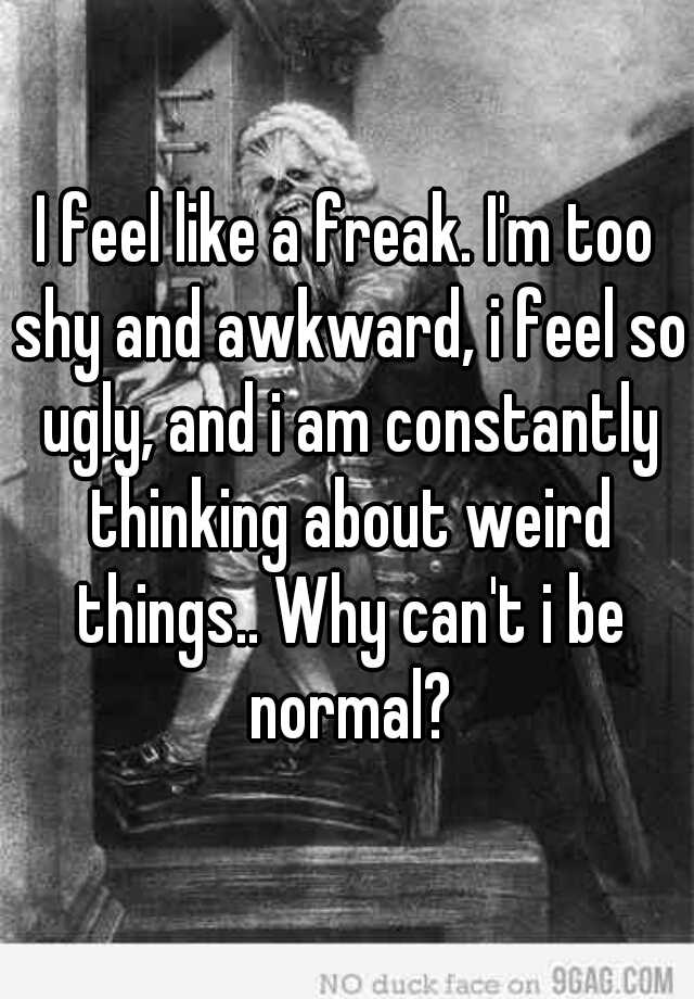 I feel like a freak. I'm too shy and awkward, i feel so ugly, and i am constantly thinking about weird things.. Why can't i be normal?