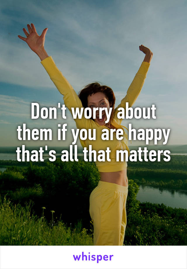 Don't worry about them if you are happy that's all that matters