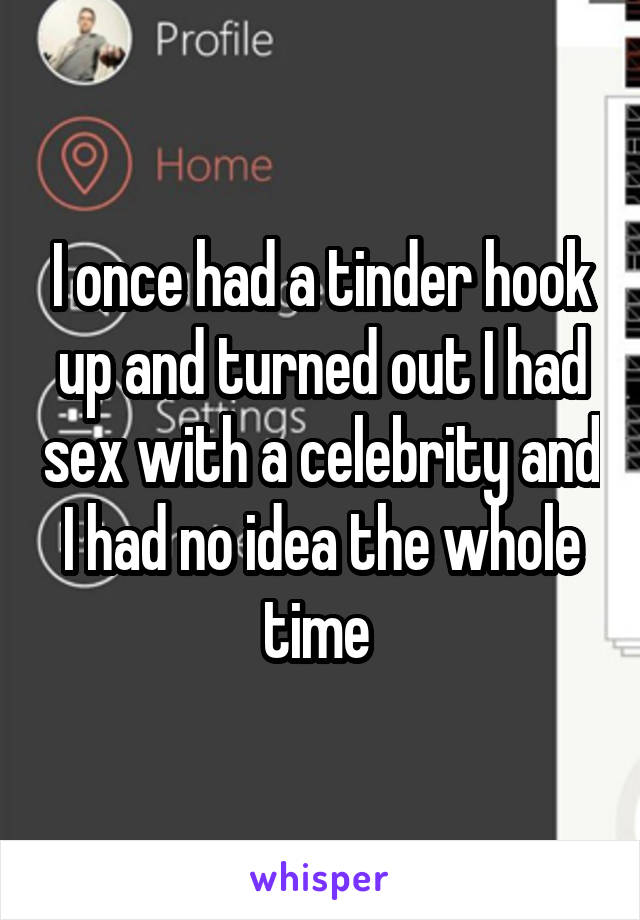 I once had a tinder hook up and turned out I had sex with a celebrity and I had no idea the whole time 