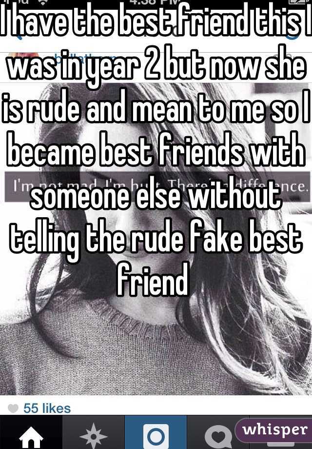 I have the best friend this I was in year 2 but now she is rude and mean to me so I became best friends with someone else without telling the rude fake best friend 