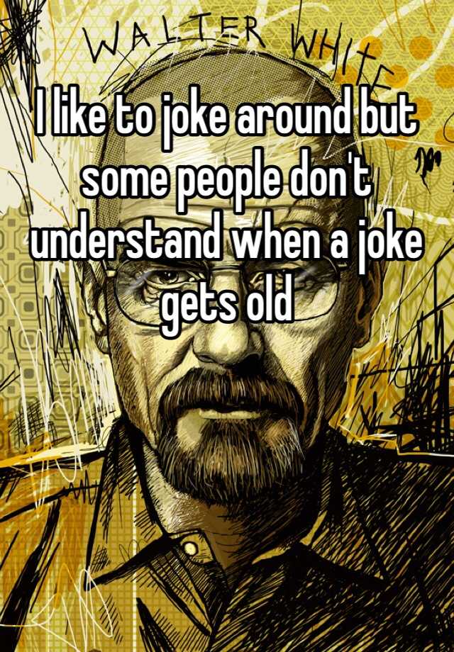 i-like-to-joke-around-but-some-people-don-t-understand-when-a-joke-gets-old