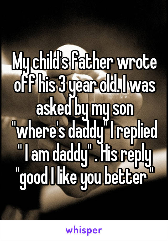 My child's father wrote off his 3 year old. I was asked by my son "where's daddy" I replied " I am daddy" . His reply "good I like you better "
