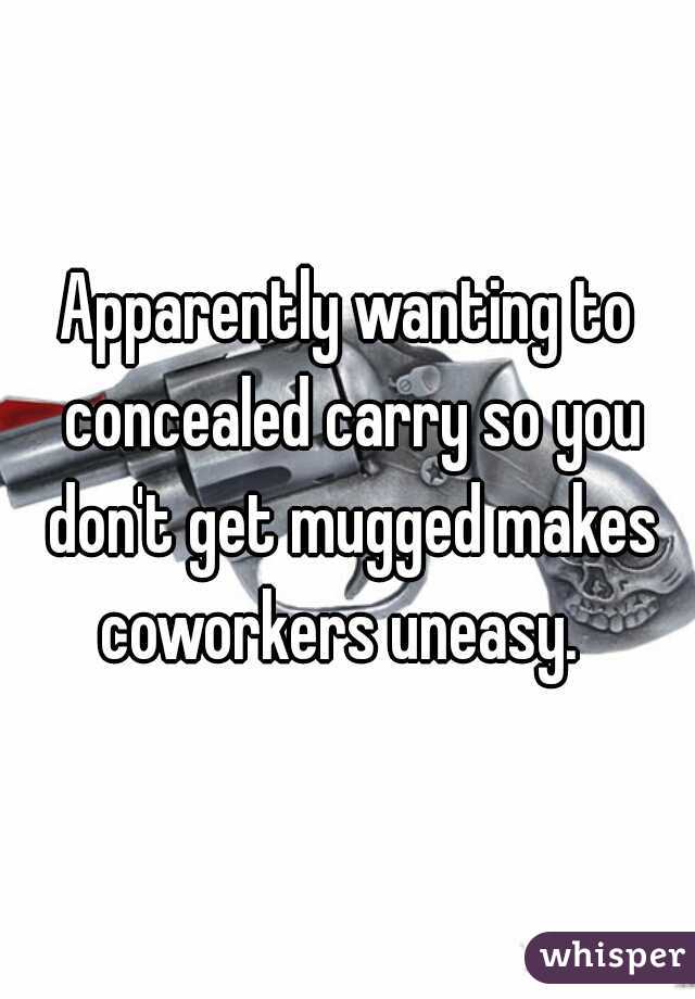 Apparently wanting to concealed carry so you don't get mugged makes coworkers uneasy.  