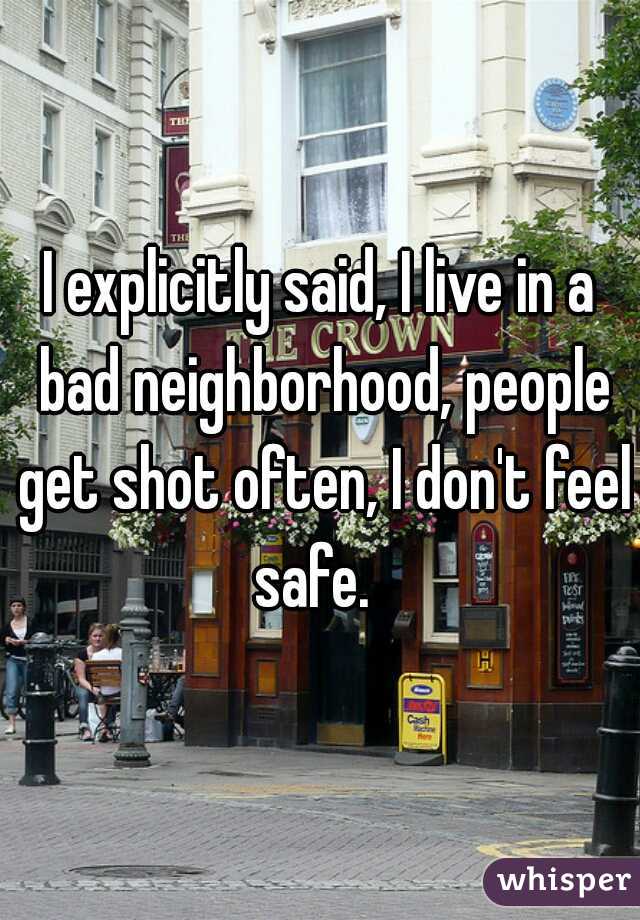 I explicitly said, I live in a bad neighborhood, people get shot often, I don't feel safe.  