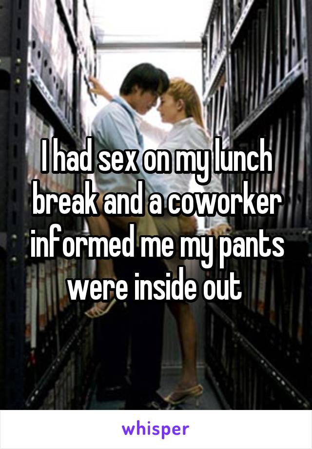 I had sex on my lunch break and a coworker informed me my pants were inside out 