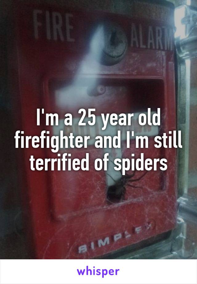 I'm a 25 year old firefighter and I'm still terrified of spiders