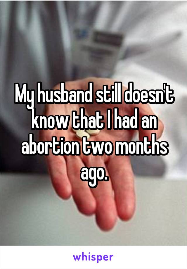 My husband still doesn't know that I had an abortion two months ago.