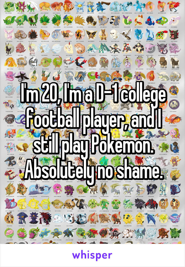 I'm 20, I'm a D-1 college football player, and I still play Pokemon. Absolutely no shame.