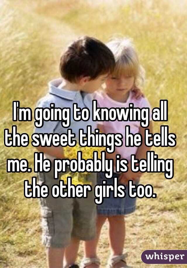 I'm going to knowing all the sweet things he tells me. He probably is telling the other girls too. 
