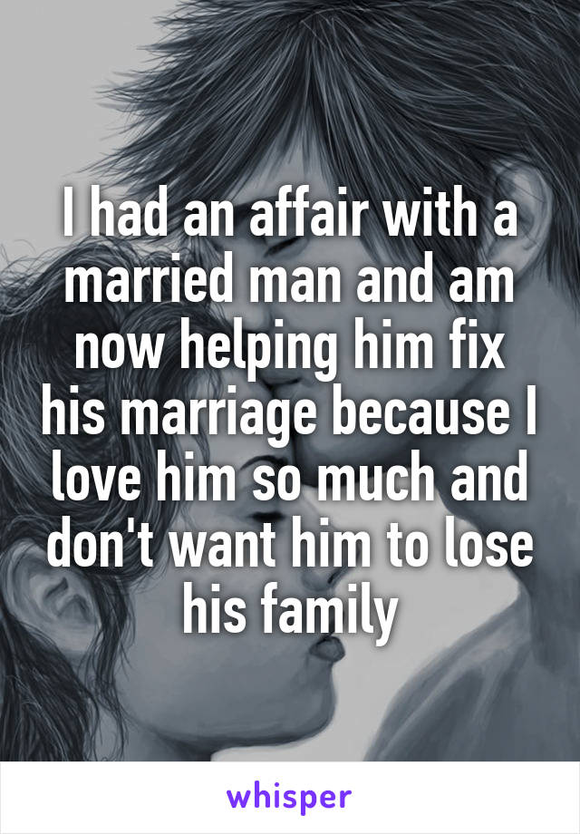 I had an affair with a married man and am now helping him fix his marriage because I love him so much and don't want him to lose his family