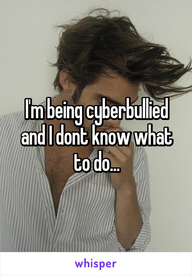 I'm being cyberbullied and I dont know what to do...