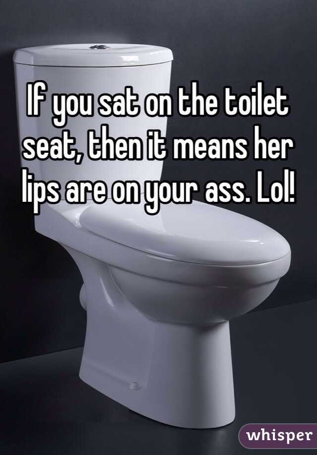 If you sat on the toilet seat, then it means her lips are on your ass. Lol! 