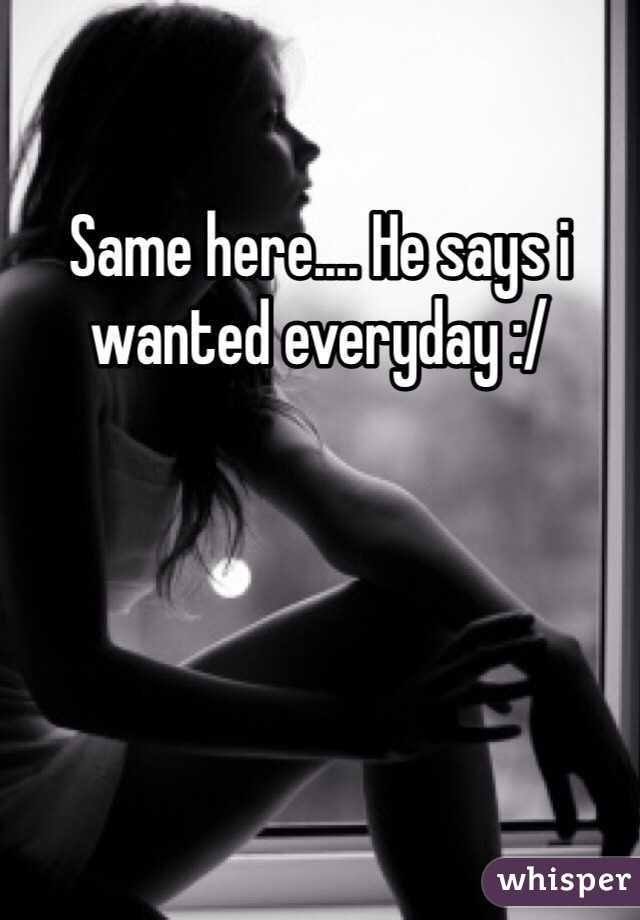 Same here.... He says i wanted everyday :/