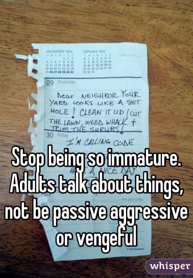 Stop being so immature. Adults talk about things, not be passive aggressive or vengeful