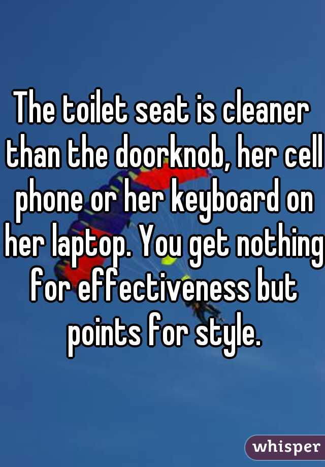 The toilet seat is cleaner than the doorknob, her cell phone or her keyboard on her laptop. You get nothing for effectiveness but points for style.