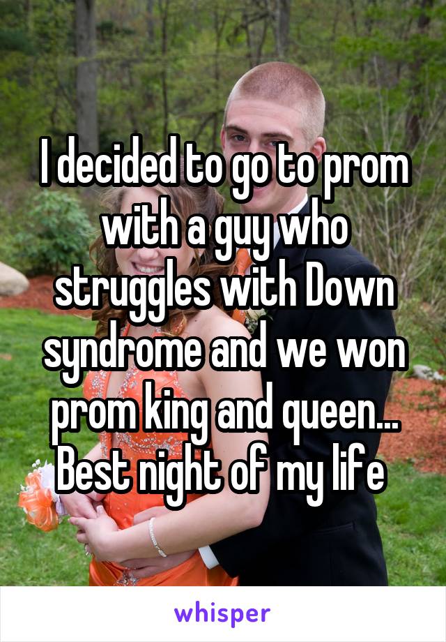 I decided to go to prom with a guy who struggles with Down syndrome and we won prom king and queen... Best night of my life 