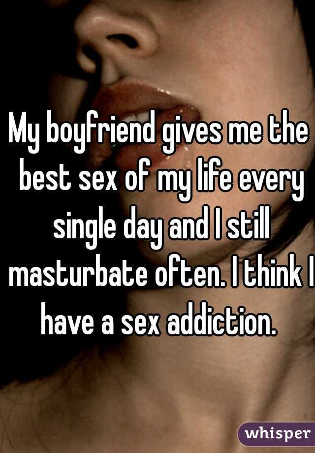 My boyfriend gives me the best sex of my life every single day and I still masturbate often. I think I have a sex addiction. 