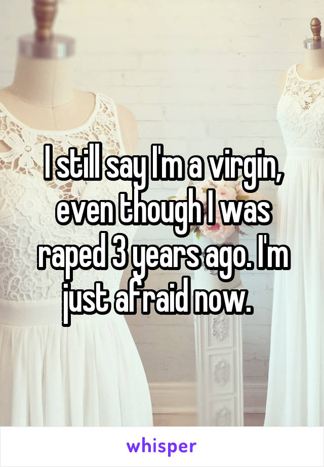 I still say I'm a virgin, even though I was raped 3 years ago. I'm just afraid now.  