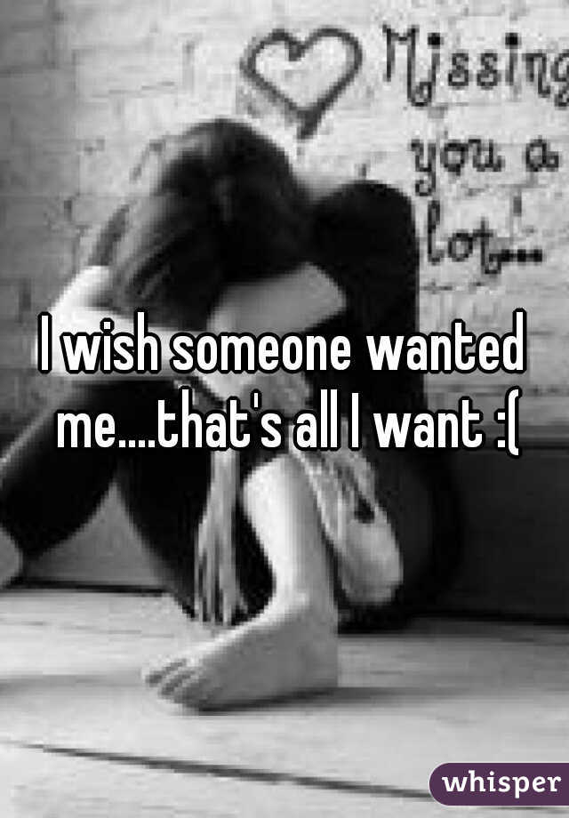 I wish someone wanted me....that's all I want :(