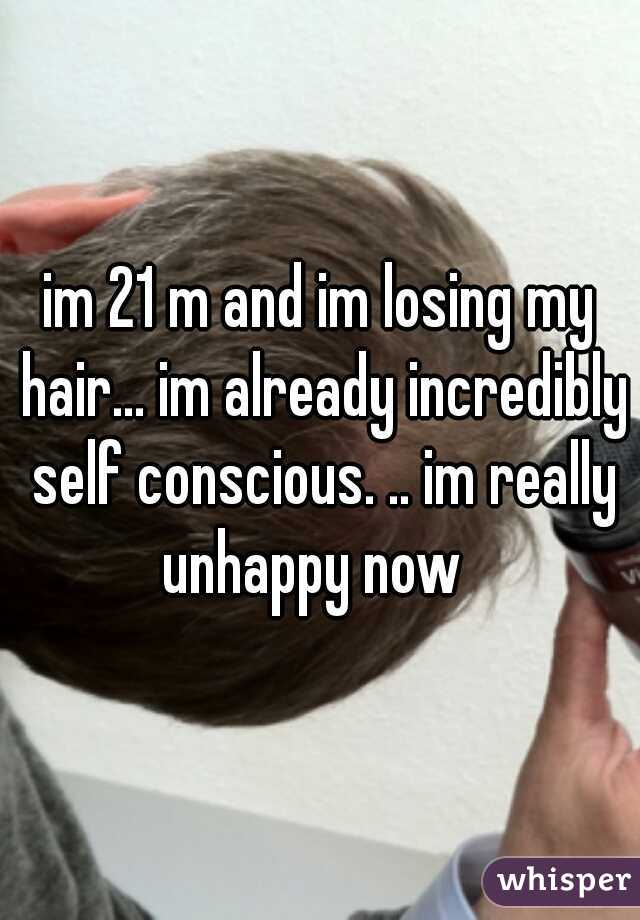 im 21 m and im losing my hair... im already incredibly self conscious. .. im really unhappy now  