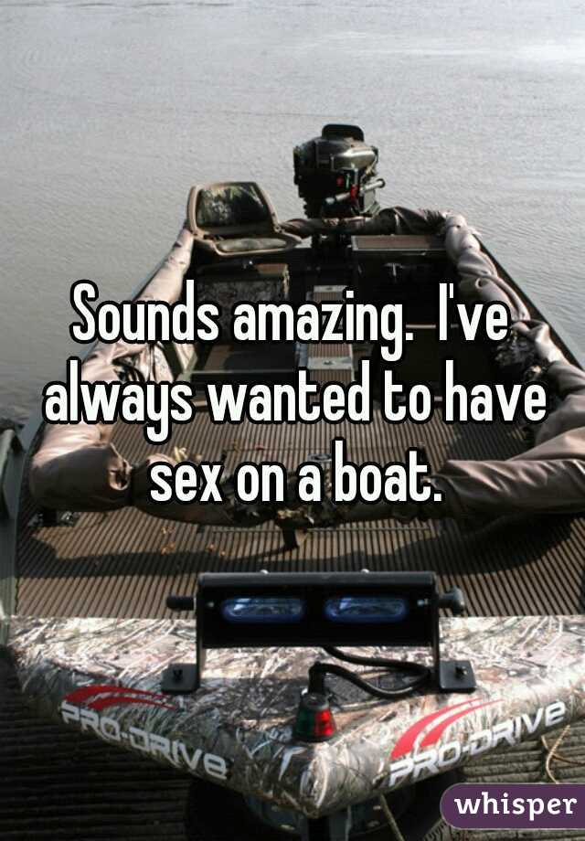 Sounds amazing.  I've always wanted to have sex on a boat.