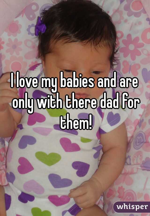 I love my babies and are only with there dad for them!