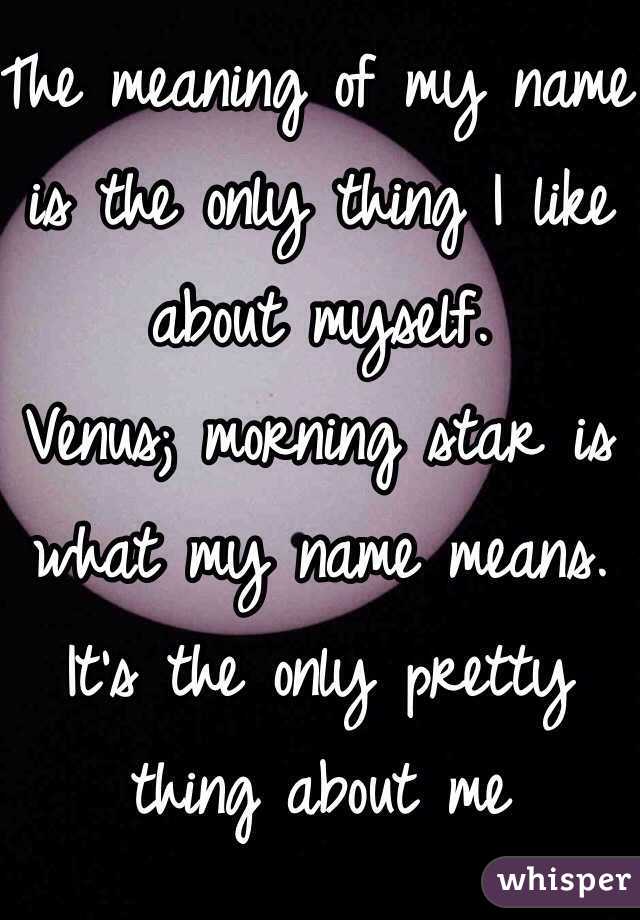 The meaning of my name is the only thing I like about myself. 
Venus; morning star is what my name means. It's the only pretty thing about me 
