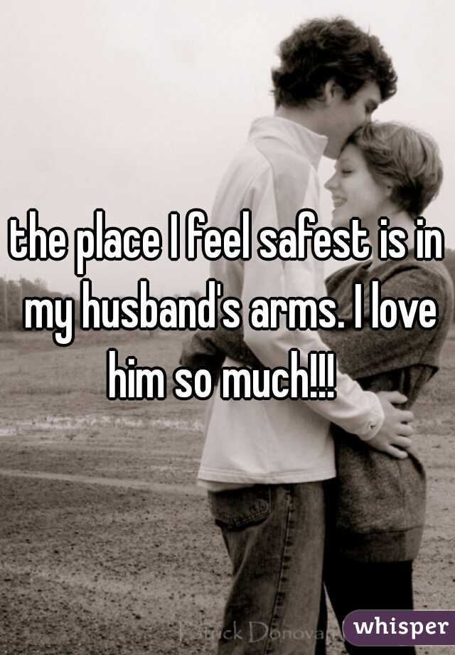 the place I feel safest is in my husband's arms. I love him so much!!!  