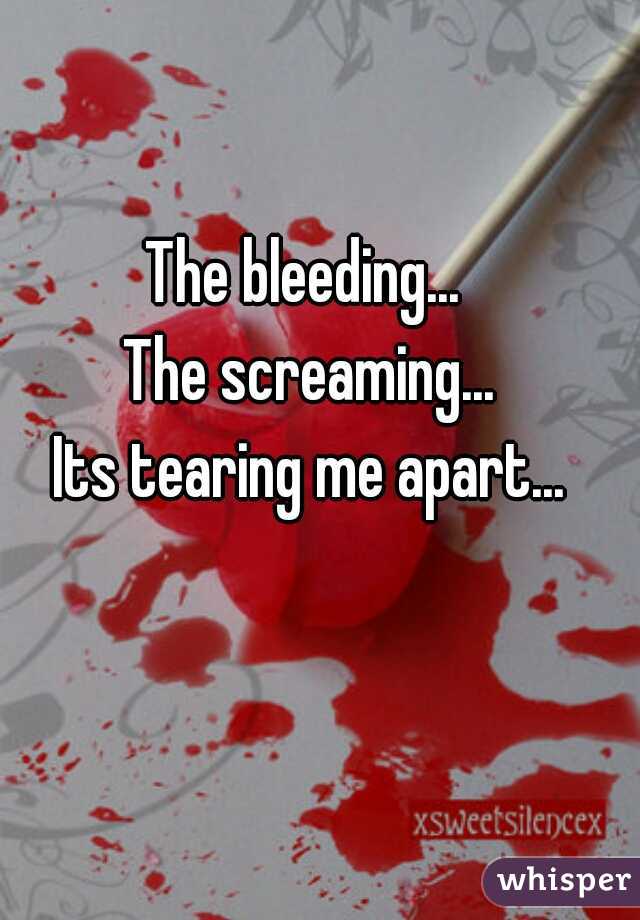 The bleeding... 
The screaming...
Its tearing me apart...
