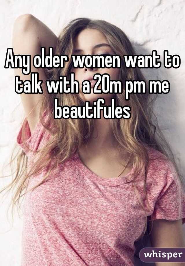 Any older women want to talk with a 20m pm me beautifules