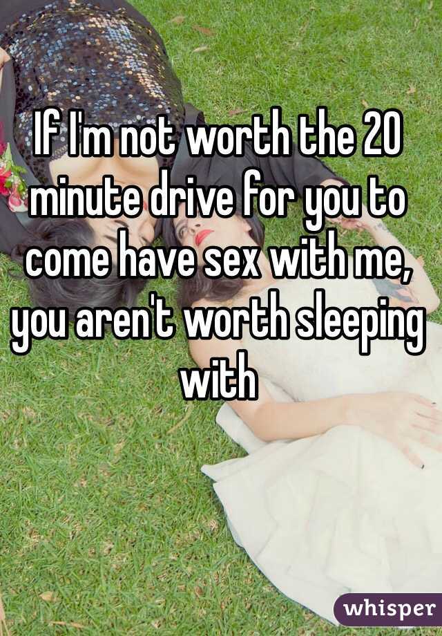 If I'm not worth the 20 minute drive for you to come have sex with me, you aren't worth sleeping with