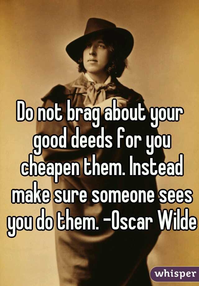 Do not brag about your good deeds for you cheapen them. Instead make sure someone sees you do them. -Oscar Wilde