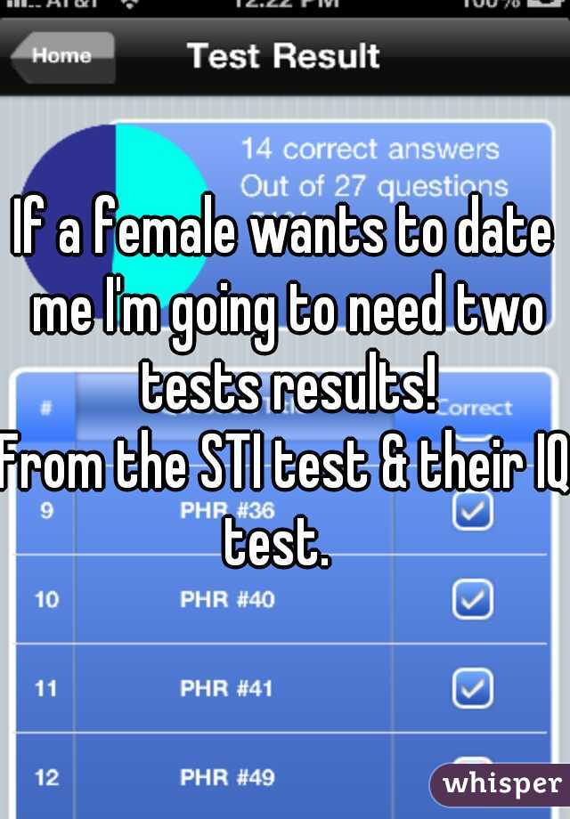 If a female wants to date me I'm going to need two tests results!
From the STI test & their IQ test.  