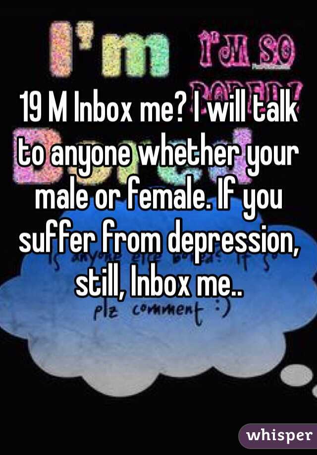 19 M Inbox me? I will talk to anyone whether your male or female. If you suffer from depression, still, Inbox me..