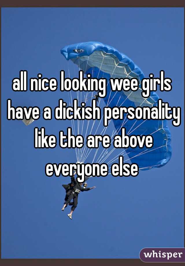all nice looking wee girls have a dickish personality like the are above everyone else 