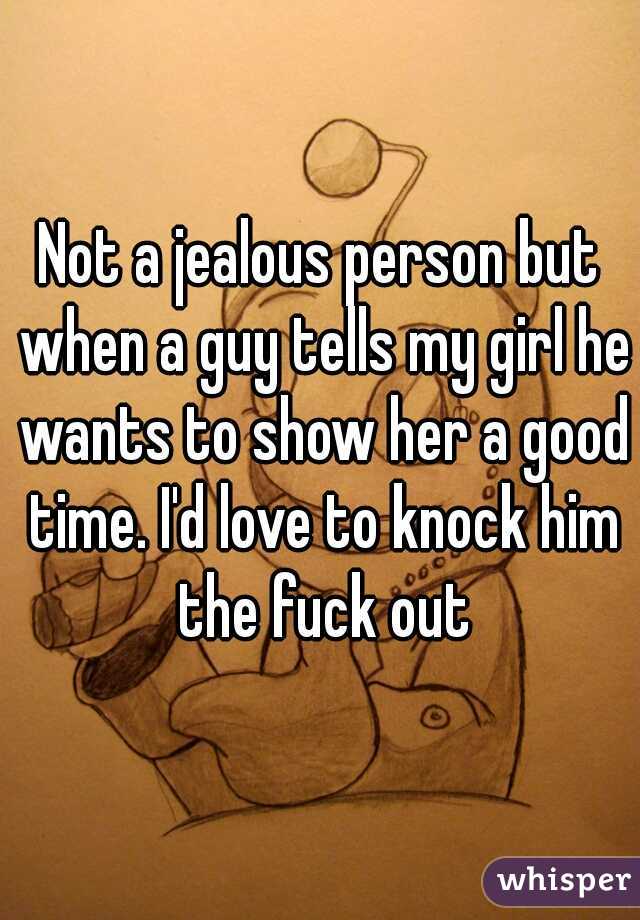 Not a jealous person but when a guy tells my girl he wants to show her a good time. I'd love to knock him the fuck out