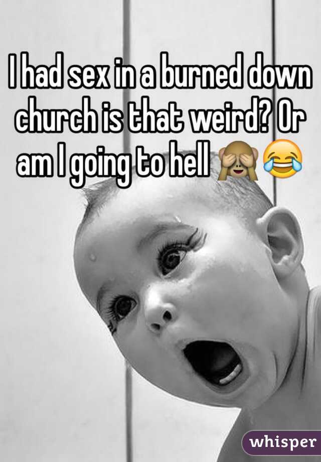 I had sex in a burned down church is that weird? Or am I going to hell 🙈😂