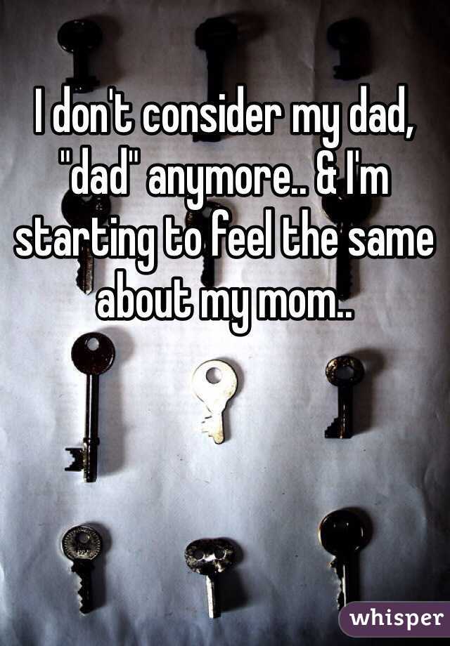 I don't consider my dad, "dad" anymore.. & I'm starting to feel the same about my mom..