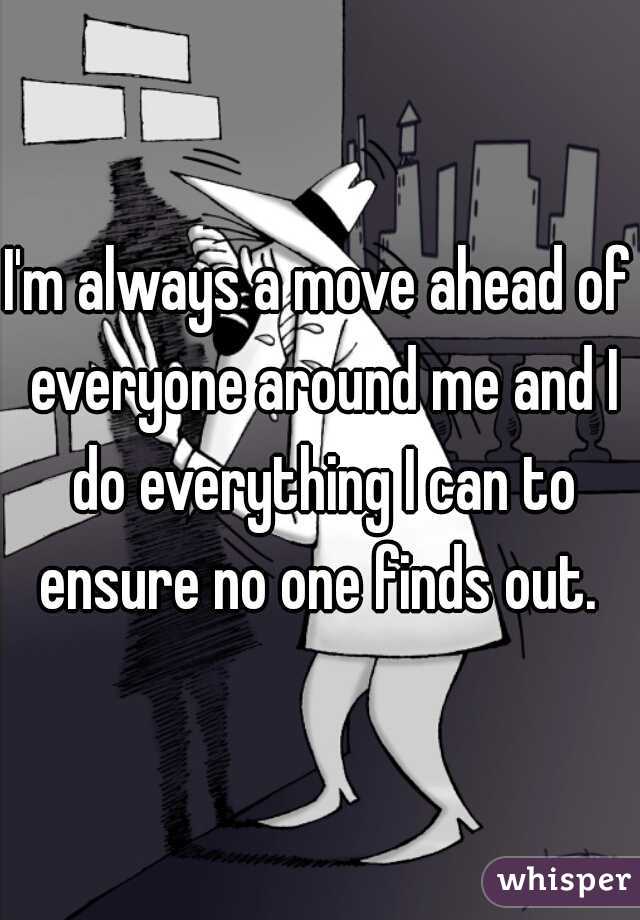 I'm always a move ahead of everyone around me and I do everything I can to ensure no one finds out. 