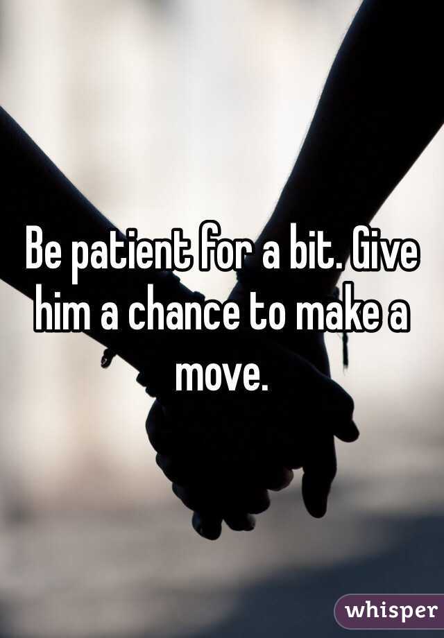 Be patient for a bit. Give him a chance to make a move.