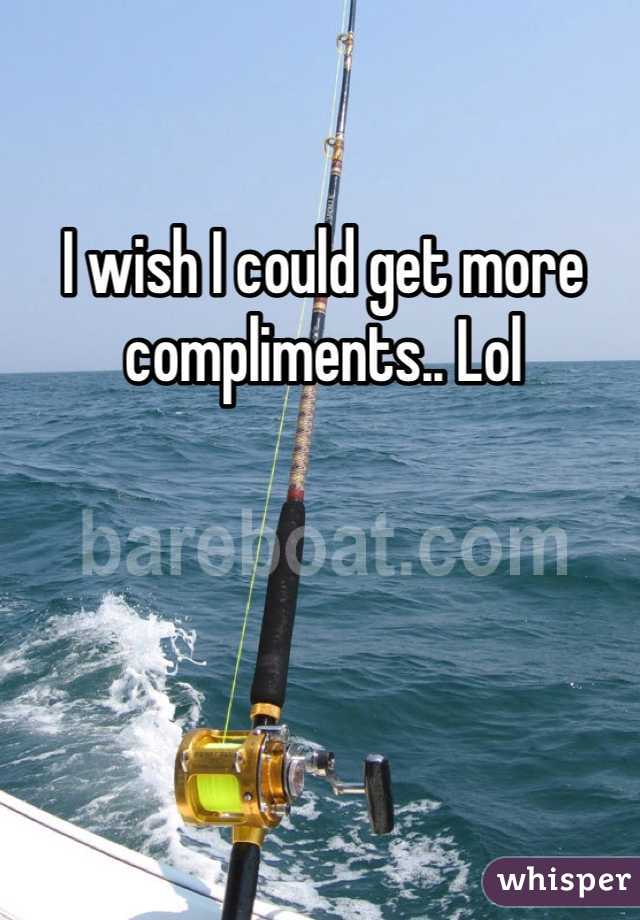 I wish I could get more compliments.. Lol