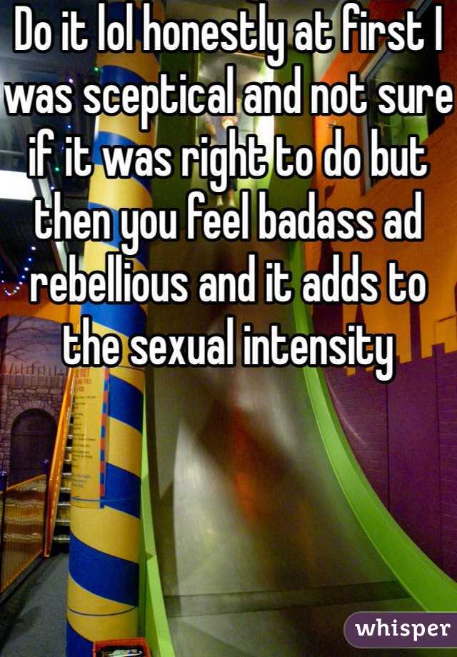 Do it lol honestly at first I was sceptical and not sure if it was right to do but then you feel badass ad rebellious and it adds to the sexual intensity 