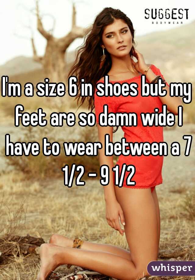 I'm a size 6 in shoes but my feet are so damn wide I have to wear between a 7 1/2 - 9 1/2