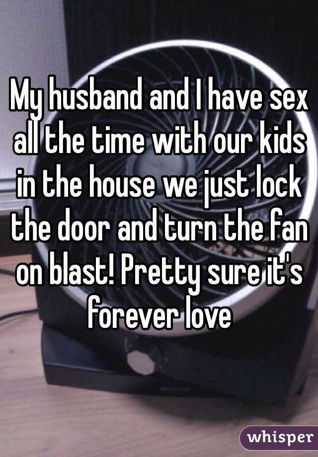 My husband and I have sex all the time with our kids in the house we just lock the door and turn the fan on blast! Pretty sure it's forever love 