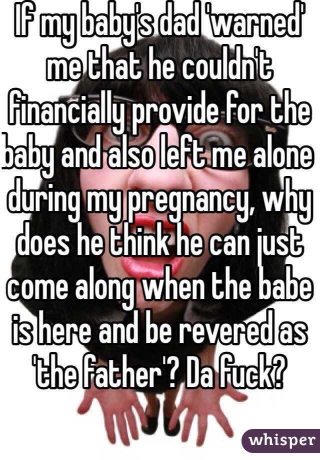 If my baby's dad 'warned' me that he couldn't financially provide for the baby and also left me alone during my pregnancy, why does he think he can just come along when the babe is here and be revered as 'the father'? Da fuck? 