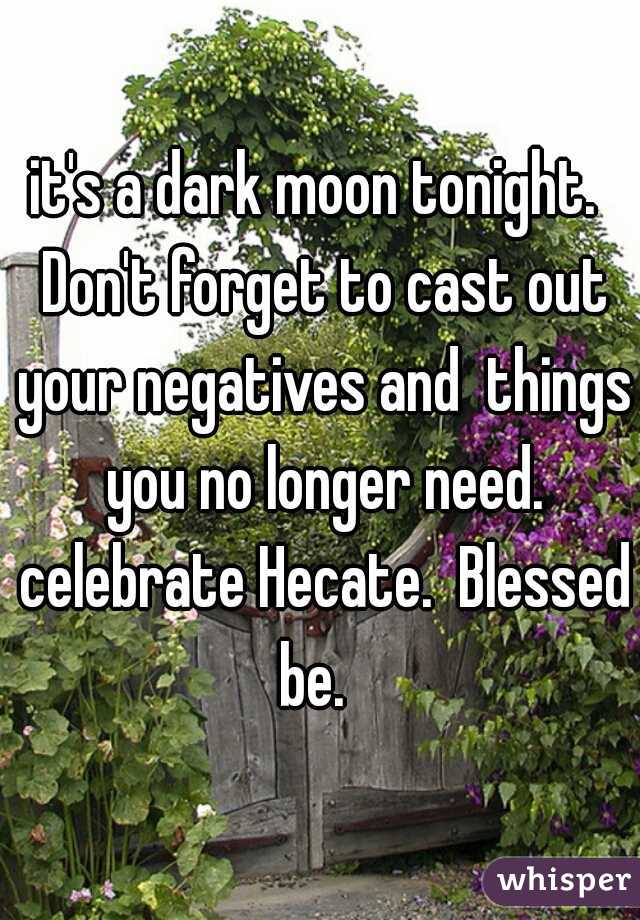 it's a dark moon tonight.  Don't forget to cast out your negatives and  things you no longer need. celebrate Hecate.  Blessed be.  