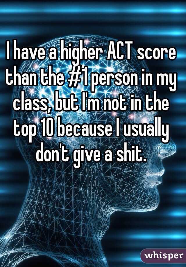 I have a higher ACT score than the #1 person in my class, but I'm not in the top 10 because I usually don't give a shit. 