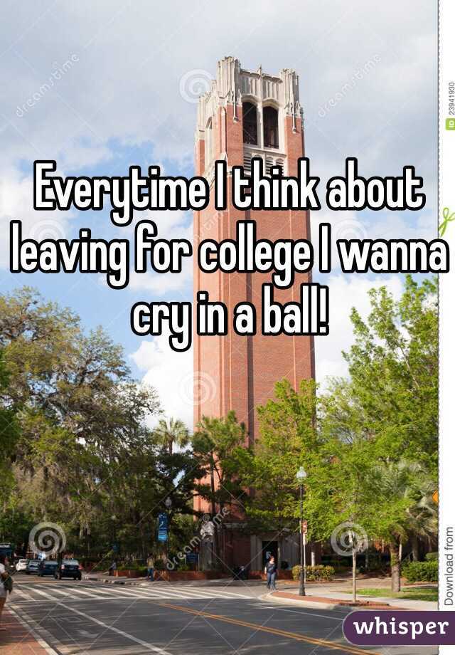 Everytime I think about leaving for college I wanna cry in a ball! 