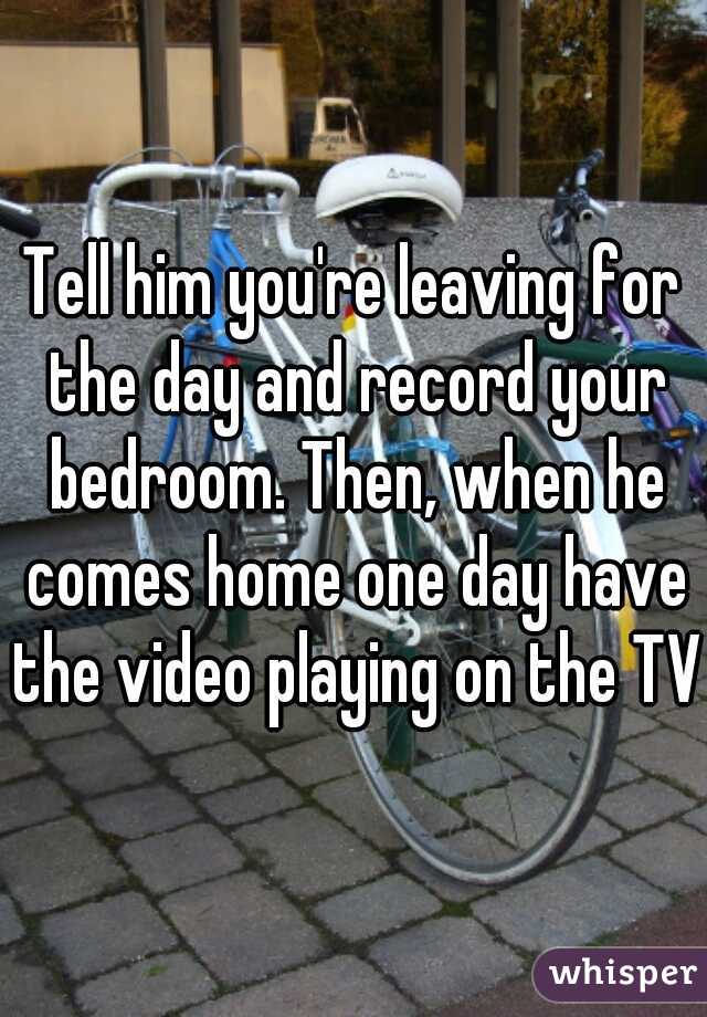 Tell him you're leaving for the day and record your bedroom. Then, when he comes home one day have the video playing on the TV.