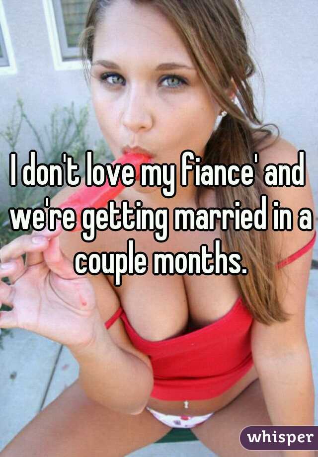 I don't love my fiance' and we're getting married in a couple months.